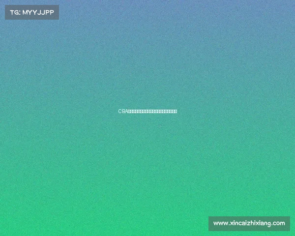 CBA球队换血大潮来袭新赛季阵容变动成焦点对决